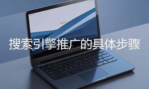 搜索引擎推廣的具體步驟和注意事項(xiàng)有哪些？